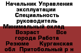 Начальник Управления эксплуатации  › Специальность ­ руководитель › Минимальный оклад ­ 80 › Возраст ­ 55 - Все города Работа » Резюме   . Курганская обл.,Притобольный р-н